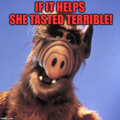Alf  | IF IT HELPS SHE TASTED TERRIBLE! | image tagged in alf | made w/ Imgflip meme maker