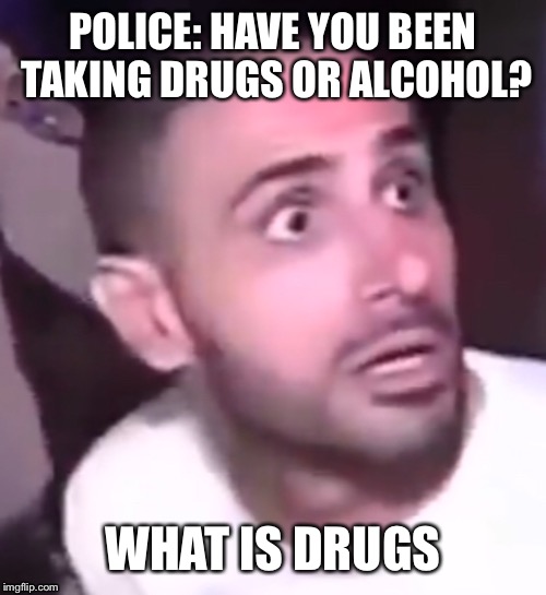 POLICE: HAVE YOU BEEN TAKING DRUGS OR ALCOHOL? WHAT IS DRUGS | image tagged in memes | made w/ Imgflip meme maker
