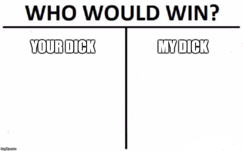 Who Would Win? Meme | YOUR DICK; MY DICK | image tagged in memes,who would win | made w/ Imgflip meme maker