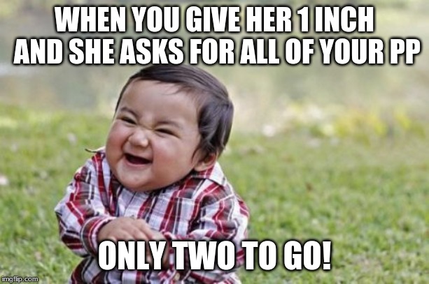 Evil Toddler Meme | WHEN YOU GIVE HER 1 INCH AND SHE ASKS FOR ALL OF YOUR PP; ONLY TWO TO GO! | image tagged in memes,evil toddler | made w/ Imgflip meme maker