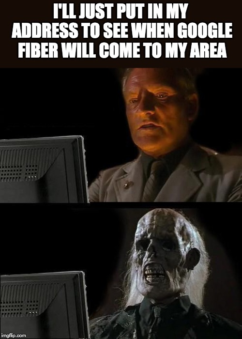 I'll Just Wait Here Meme | I'LL JUST PUT IN MY ADDRESS TO SEE WHEN GOOGLE FIBER WILL COME TO MY AREA | image tagged in memes,ill just wait here | made w/ Imgflip meme maker