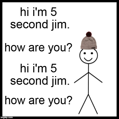 Be Like Bill Meme | hi i'm 5 second jim. how are you? hi i'm 5 second jim. how are you? | image tagged in memes,be like bill | made w/ Imgflip meme maker