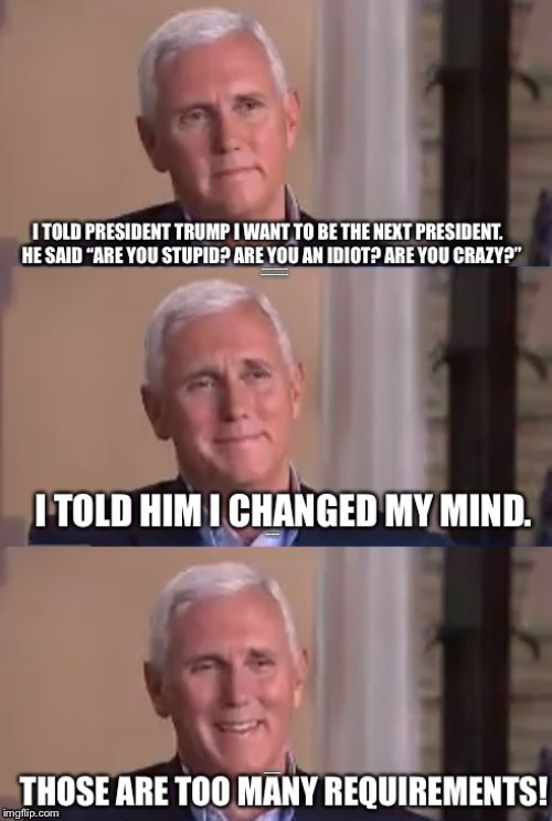 Bad Pun Pence |  I TOLD PRESIDENT TRUMP I WANT TO BE THE NEXT PRESIDENT.  HE SAID “ARE YOU STUPID? ARE YOU AN IDIOT? ARE YOU CRAZY?”; I TOLD HIM I CHANGED MY MIND; THOSE ARE TOO MANY REQUIREMENTS! | image tagged in memes,bad pun pence | made w/ Imgflip meme maker