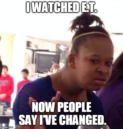 Black Girl Wat | I WATCHED E.T. NOW PEOPLE SAY I'VE CHANGED. | image tagged in memes,black girl wat | made w/ Imgflip meme maker