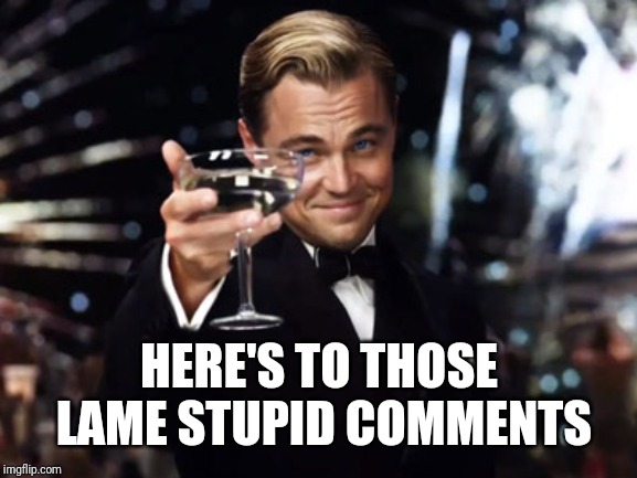 Here's to you | HERE'S TO THOSE LAME STUPID COMMENTS | image tagged in here's to you | made w/ Imgflip meme maker