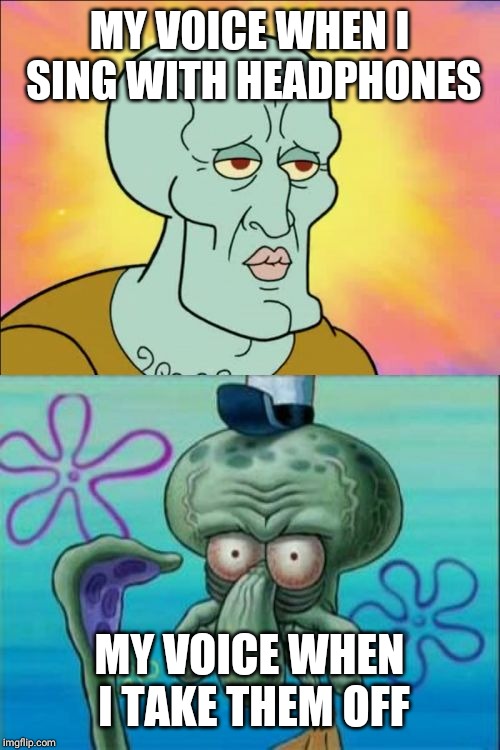 Squidward Meme | MY VOICE WHEN I SING WITH HEADPHONES; MY VOICE WHEN I TAKE THEM OFF | image tagged in memes,squidward | made w/ Imgflip meme maker