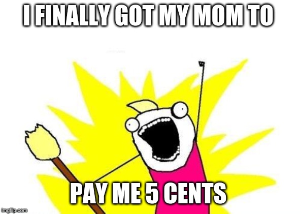 X All The Y Meme | I FINALLY GOT MY MOM TO; PAY ME 5 CENTS | image tagged in memes,x all the y | made w/ Imgflip meme maker