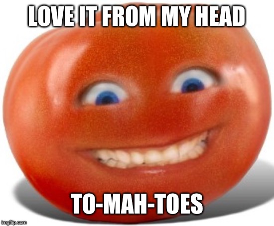 Tomato | LOVE IT FROM MY HEAD TO-MAH-TOES | image tagged in tomato | made w/ Imgflip meme maker