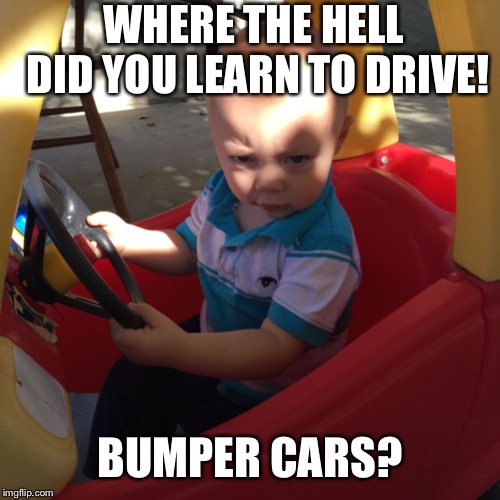I miss my old Jeep. I could scare the shit out of tailgaters by downshifting and not worry about getting hit | WHERE THE HELL DID YOU LEARN TO DRIVE! BUMPER CARS? | image tagged in road rage baby,bad drivers | made w/ Imgflip meme maker