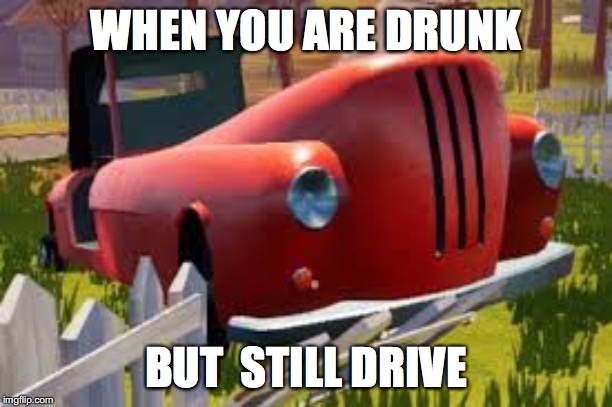 hello neighbor car | WHEN YOU ARE DRUNK; BUT  STILL DRIVE | image tagged in hello neighbor,hello neighbor memes | made w/ Imgflip meme maker