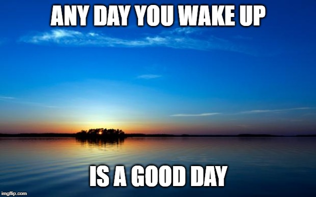 Inspirational Quote | ANY DAY YOU WAKE UP IS A GOOD DAY | image tagged in inspirational quote | made w/ Imgflip meme maker