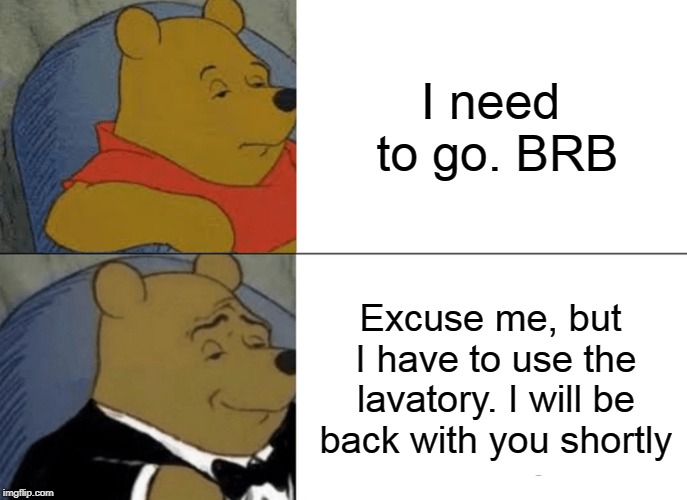 Tuxedo Winnie The Pooh | I need to go. BRB; Excuse me, but I have to use the lavatory. I will be back with you shortly | image tagged in memes,tuxedo winnie the pooh,toilet | made w/ Imgflip meme maker