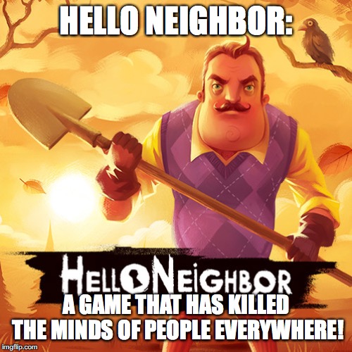 hello neighbor | HELLO NEIGHBOR:; A GAME THAT HAS KILLED THE MINDS OF PEOPLE EVERYWHERE! | image tagged in hello neighbor,hello neighbor memes | made w/ Imgflip meme maker