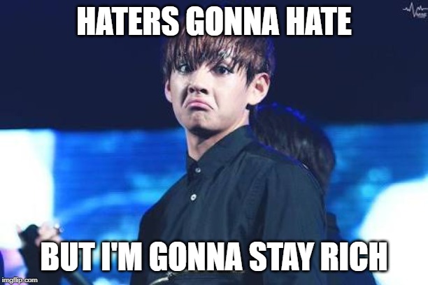 Dat BTS Sass Tho | HATERS GONNA HATE; BUT I'M GONNA STAY RICH | image tagged in dat bts sass tho | made w/ Imgflip meme maker