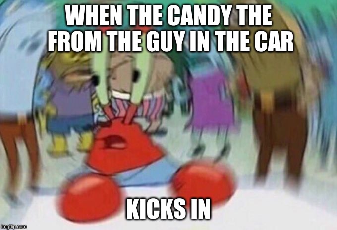 Mr Crabs | WHEN THE CANDY THE FROM THE GUY IN THE CAR; KICKS IN | image tagged in mr crabs | made w/ Imgflip meme maker