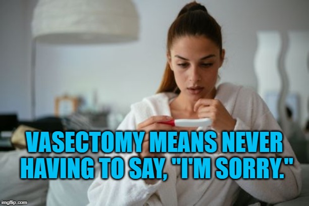 Oops! | VASECTOMY MEANS NEVER HAVING TO SAY, "I'M SORRY." | image tagged in humor | made w/ Imgflip meme maker