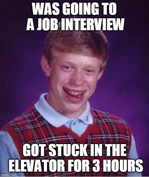 Bad Luck Brian | WAS GOING TO A JOB INTERVIEW; GOT STUCK IN THE ELEVATOR FOR 3 HOURS | image tagged in memes,bad luck brian | made w/ Imgflip meme maker