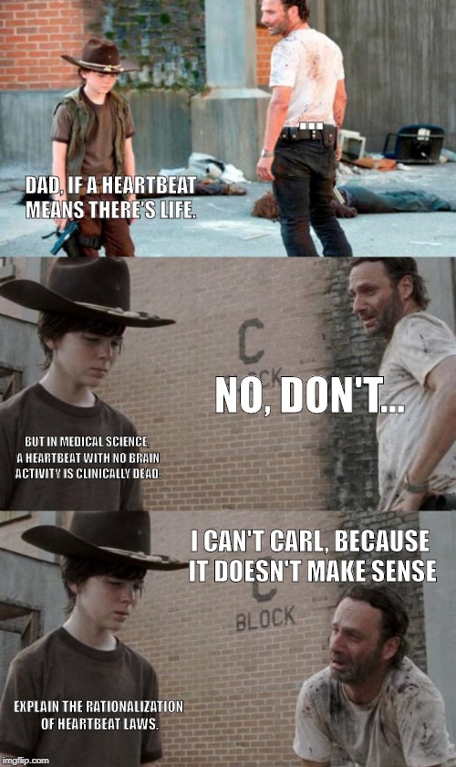 Rick and Carl 3 | ... DAD, IF A HEARTBEAT MEANS THERE'S LIFE. NO, DON'T... BUT IN MEDICAL SCIENCE, A HEARTBEAT WITH NO BRAIN ACTIVITY IS CLINICALLY DEAD. I CAN'T CARL, BECAUSE IT DOESN'T MAKE SENSE; EXPLAIN THE RATIONALIZATION OF HEARTBEAT LAWS. | image tagged in memes,rick and carl 3 | made w/ Imgflip meme maker