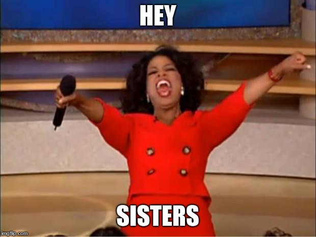 Oprah You Get A | HEY; SISTERS | image tagged in memes,oprah you get a | made w/ Imgflip meme maker