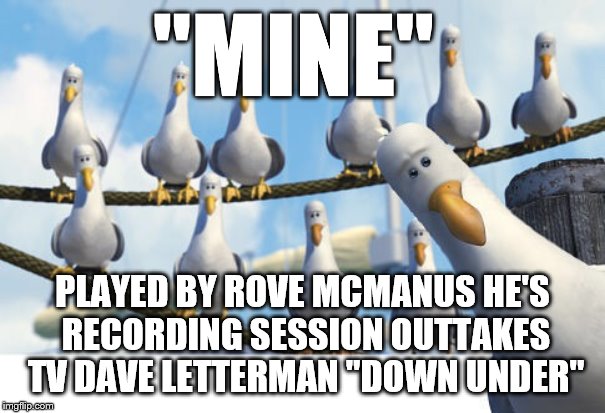 Finding Nemo Seagulls | ''MINE''; PLAYED BY ROVE MCMANUS HE'S RECORDING SESSION OUTTAKES TV DAVE LETTERMAN ''DOWN UNDER'' | image tagged in finding nemo seagulls | made w/ Imgflip meme maker