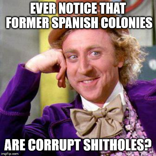 Willy Wonka Blank | EVER NOTICE THAT FORMER SPANISH COLONIES; ARE CORRUPT SHITHOLES? | image tagged in willy wonka blank | made w/ Imgflip meme maker