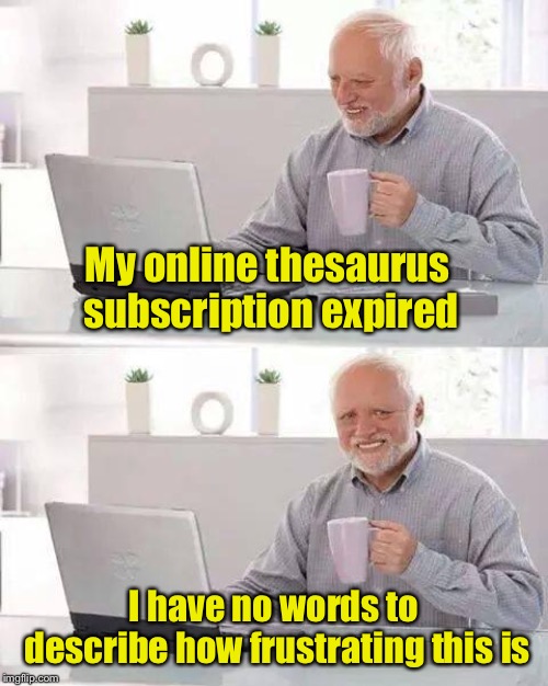Hide the Pain Harold | My online thesaurus subscription expired; I have no words to describe how frustrating this is | image tagged in memes,hide the pain harold | made w/ Imgflip meme maker