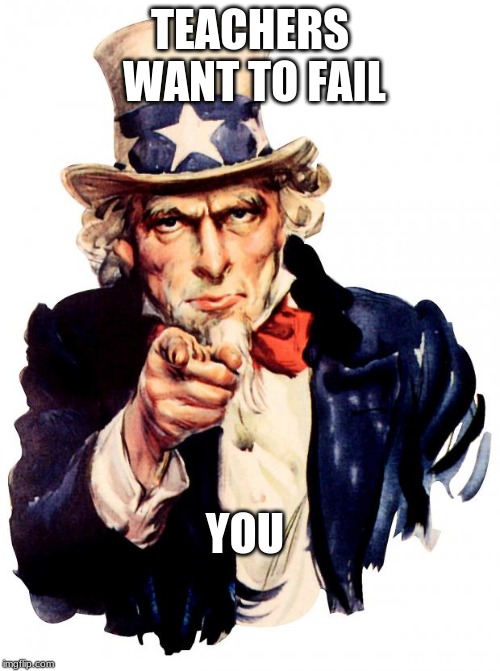 Uncle Sam | TEACHERS WANT TO FAIL; YOU | image tagged in memes,uncle sam | made w/ Imgflip meme maker