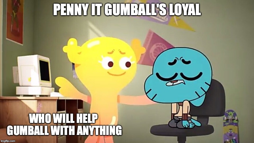 Gumball and Penny | PENNY IT GUMBALL'S LOYAL; WHO WILL HELP GUMBALL WITH ANYTHING | image tagged in gumball watterson,penny fitzgerald,memes,the amazing world of gumball | made w/ Imgflip meme maker