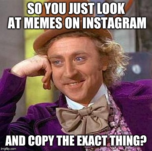 Creepy Condescending Wonka Meme | SO YOU JUST LOOK AT MEMES ON INSTAGRAM; AND COPY THE EXACT THING? | image tagged in memes,creepy condescending wonka | made w/ Imgflip meme maker