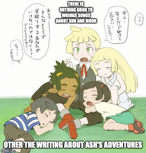 Alola Children | THERE IS NOTHING GOOD TO WRINGS SONGS ABOUT SUN AND MOON; OTHER THE WRITING ABOUT ASH'S ADVENTURES | image tagged in alola,pokemon,pokemon sun and moon,memes | made w/ Imgflip meme maker