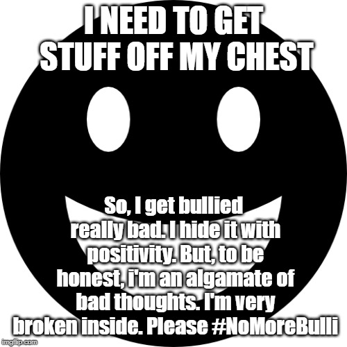 I NEED TO GET STUFF OFF MY CHEST; So, I get bullied really bad. I hide it with positivity. But, to be honest, i'm an algamate of bad thoughts. I'm very broken inside. Please #NoMoreBulli | made w/ Imgflip meme maker