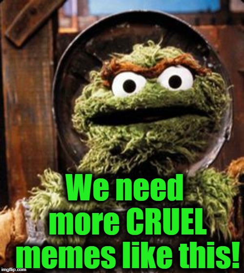 Oscar the Grouch | We need more CRUEL memes like this! | image tagged in oscar the grouch | made w/ Imgflip meme maker