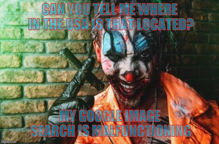 w | CAN YOU TELL ME WHERE IN THE USA IS THAT LOCATED? MY GOOGLE IMAGE SEARCH IS MALFUNCTIONING | image tagged in creepy evil clown scr/sh | made w/ Imgflip meme maker