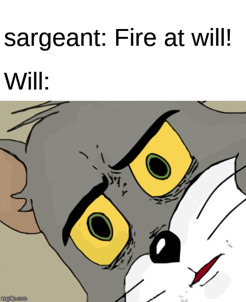Unsettled Tom w/ spacing | sargeant: Fire at will! Will: | image tagged in unsettled tom w/ spacing | made w/ Imgflip meme maker