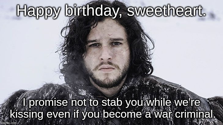 Jon Snow | Happy birthday, sweetheart. I promise not to stab you while we're kissing even if you become a war criminal. | image tagged in jon snow | made w/ Imgflip meme maker