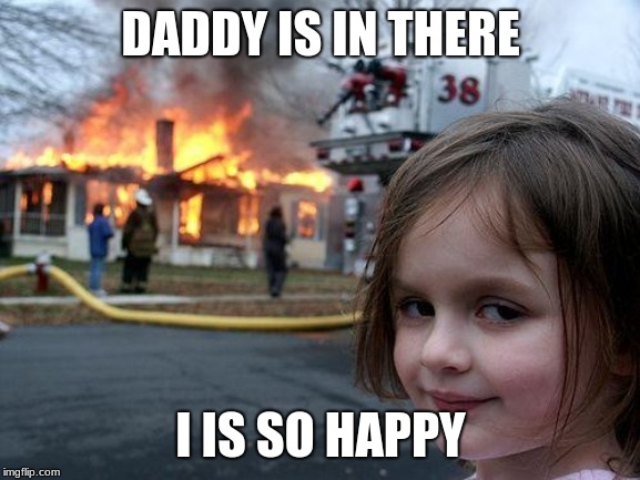 Disaster Girl | DADDY IS IN THERE; I IS SO HAPPY | image tagged in memes,disaster girl | made w/ Imgflip meme maker