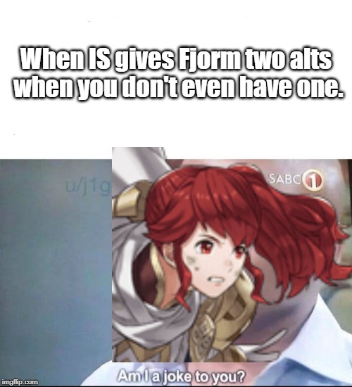 am I a joke to you | When IS gives Fjorm two alts when you don't even have one. | image tagged in am i a joke to you | made w/ Imgflip meme maker