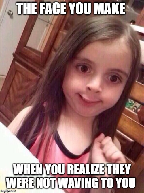 Little girl funny smile | THE FACE YOU MAKE; WHEN YOU REALIZE THEY WERE NOT WAVING TO YOU | image tagged in little girl funny smile | made w/ Imgflip meme maker