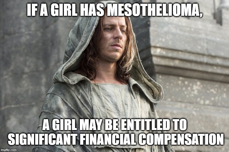 IF A GIRL HAS MESOTHELIOMA, A GIRL MAY BE ENTITLED TO SIGNIFICANT FINANCIAL COMPENSATION | image tagged in game of thrones,television,lawyers | made w/ Imgflip meme maker