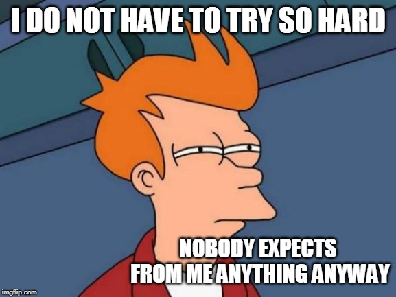 Futurama Fry | I DO NOT HAVE TO TRY SO HARD; NOBODY EXPECTS FROM ME ANYTHING ANYWAY | image tagged in memes,futurama fry | made w/ Imgflip meme maker