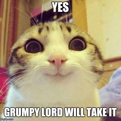 Smiling Cat Meme | YES GRUMPY LORD WILL TAKE IT | image tagged in memes,smiling cat | made w/ Imgflip meme maker