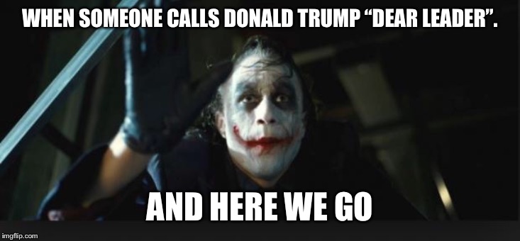 Joker here we go | WHEN SOMEONE CALLS DONALD TRUMP “DEAR LEADER”. AND HERE WE GO | image tagged in joker here we go | made w/ Imgflip meme maker
