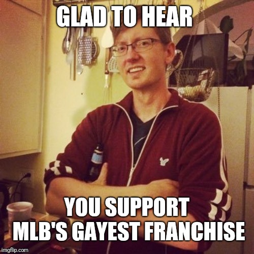 Athletic gay master | GLAD TO HEAR YOU SUPPORT MLB'S GAYEST FRANCHISE | image tagged in athletic gay master | made w/ Imgflip meme maker