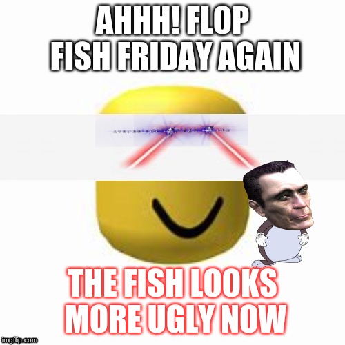 roblox add tix | AHHH! FLOP FISH FRIDAY AGAIN; THE FISH LOOKS MORE UGLY NOW | image tagged in roblox add tix | made w/ Imgflip meme maker