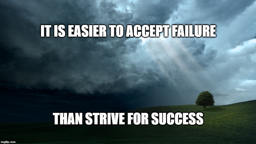 IT IS EASIER TO ACCEPT FAILURE; THAN STRIVE FOR SUCCESS | image tagged in motivation | made w/ Imgflip meme maker