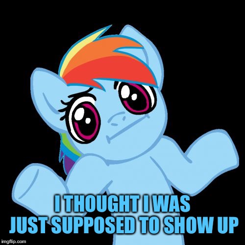 Pony Shrugs Meme | I THOUGHT I WAS JUST SUPPOSED TO SHOW UP | image tagged in memes,pony shrugs | made w/ Imgflip meme maker