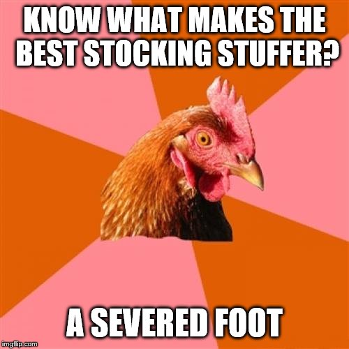 Anti Joke Chicken Meme | KNOW WHAT MAKES THE BEST STOCKING STUFFER? A SEVERED FOOT | image tagged in memes,anti joke chicken,jokes | made w/ Imgflip meme maker