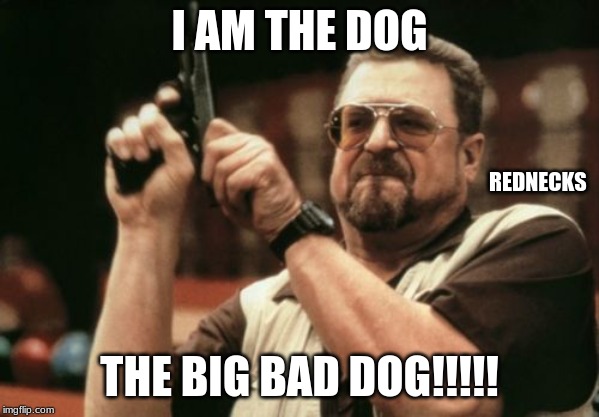 Am I The Only One Around Here | I AM THE DOG; REDNECKS; THE BIG BAD DOG!!!!! | image tagged in memes,am i the only one around here | made w/ Imgflip meme maker