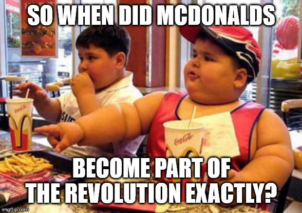 McDonald's fat boy | SO WHEN DID MCDONALDS; BECOME PART OF THE REVOLUTION EXACTLY? | image tagged in mcdonald's fat boy | made w/ Imgflip meme maker