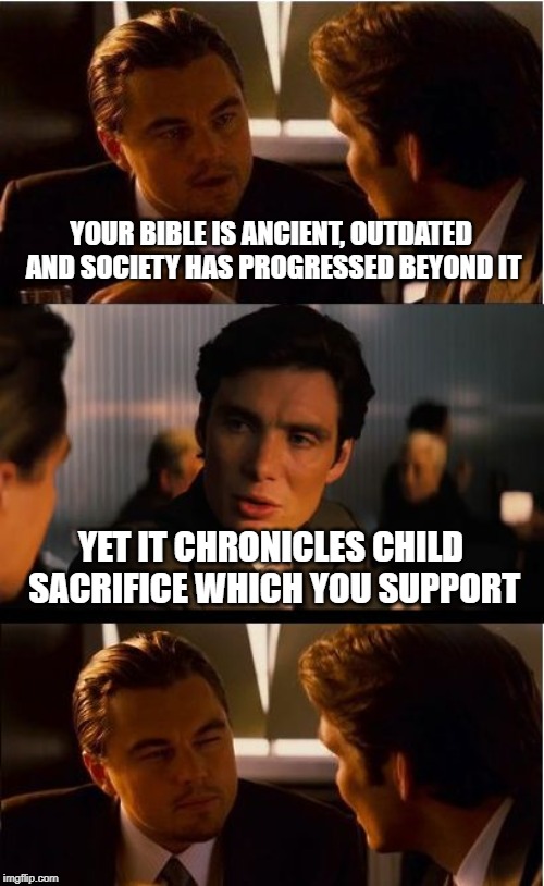 Inception Meme | YOUR BIBLE IS ANCIENT, OUTDATED AND SOCIETY HAS PROGRESSED BEYOND IT; YET IT CHRONICLES CHILD SACRIFICE WHICH YOU SUPPORT | image tagged in memes,inception | made w/ Imgflip meme maker